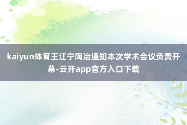 kaiyun体育王江宁陶冶通知本次学术会议负责开幕-云开app官方入口下载