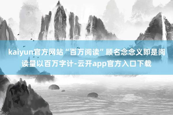 kaiyun官方网站“百万阅读”顾名念念义即是阅读量以百万字计-云开app官方入口下载