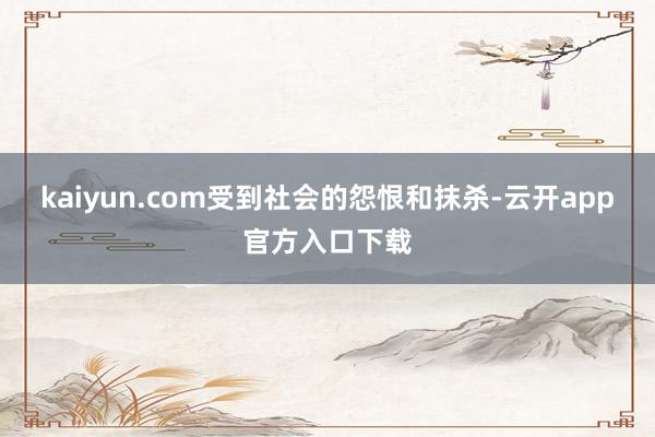 kaiyun.com受到社会的怨恨和抹杀-云开app官方入口下载