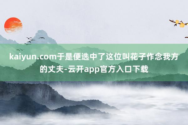 kaiyun.com于是便选中了这位叫花子作念我方的丈夫-云开app官方入口下载