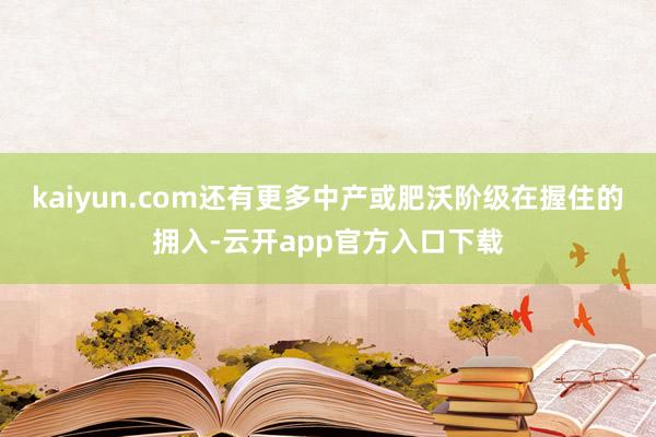 kaiyun.com还有更多中产或肥沃阶级在握住的拥入-云开app官方入口下载