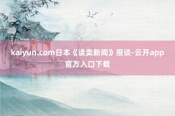 kaiyun.com日本《读卖新闻》报谈-云开app官方入口下载