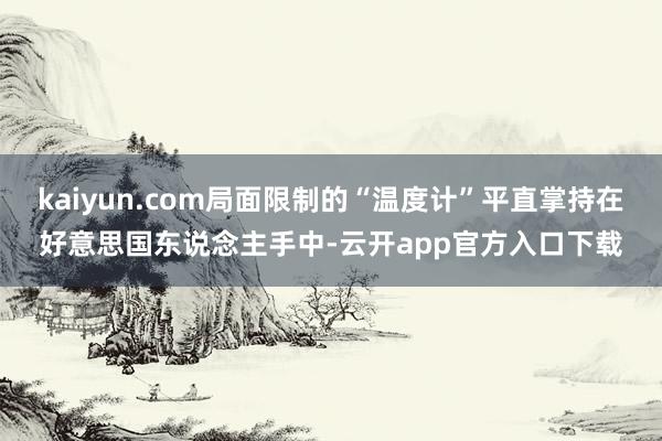 kaiyun.com局面限制的“温度计”平直掌持在好意思国东说念主手中-云开app官方入口下载