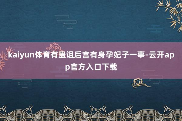 kaiyun体育有蛊诅后宫有身孕妃子一事-云开app官方入口下载