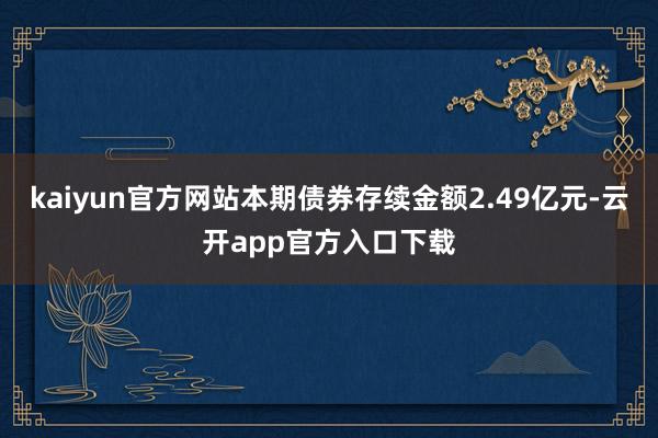 kaiyun官方网站本期债券存续金额2.49亿元-云开app官方入口下载