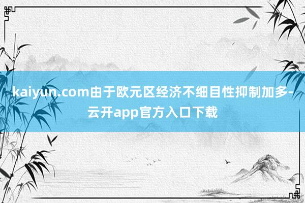 kaiyun.com由于欧元区经济不细目性抑制加多-云开app官方入口下载