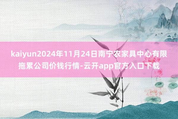 kaiyun2024年11月24日南宁农家具中心有限拖累公司价钱行情-云开app官方入口下载