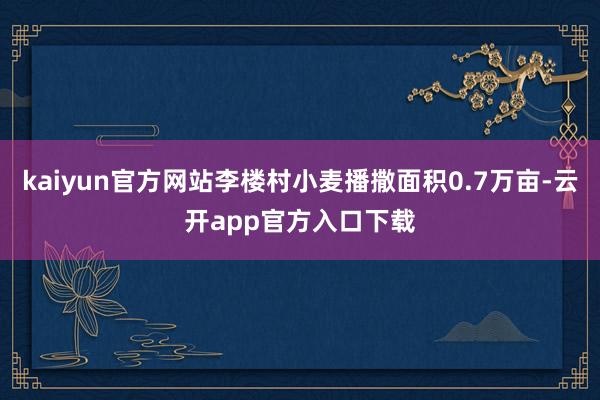 kaiyun官方网站李楼村小麦播撒面积0.7万亩-云开app官方入口下载