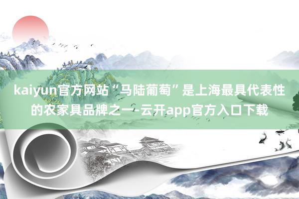 kaiyun官方网站“马陆葡萄”是上海最具代表性的农家具品牌之一-云开app官方入口下载