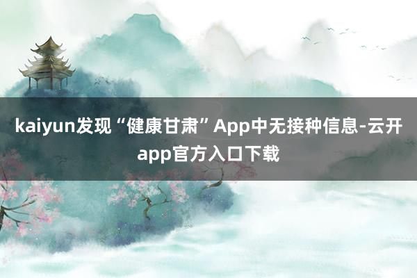 kaiyun发现“健康甘肃”App中无接种信息-云开app官方入口下载