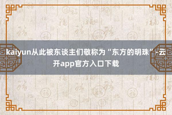 kaiyun从此被东谈主们敬称为“东方的明珠”-云开app官方入口下载