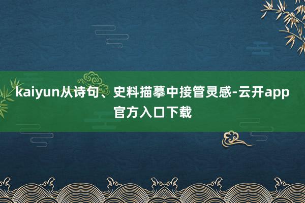 kaiyun从诗句、史料描摹中接管灵感-云开app官方入口下载