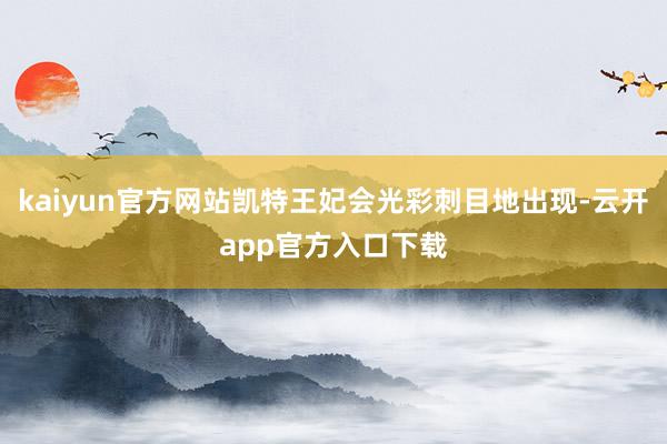 kaiyun官方网站凯特王妃会光彩刺目地出现-云开app官方入口下载