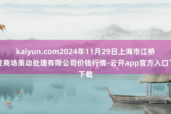 kaiyun.com2024年11月29日上海市江桥批发商场策动处理有限公司价钱行情-云开app官方入口下载