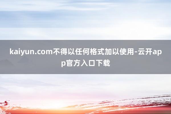 kaiyun.com不得以任何格式加以使用-云开app官方入口下载