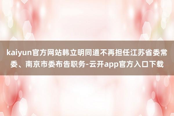 kaiyun官方网站韩立明同道不再担任江苏省委常委、南京市委布告职务-云开app官方入口下载