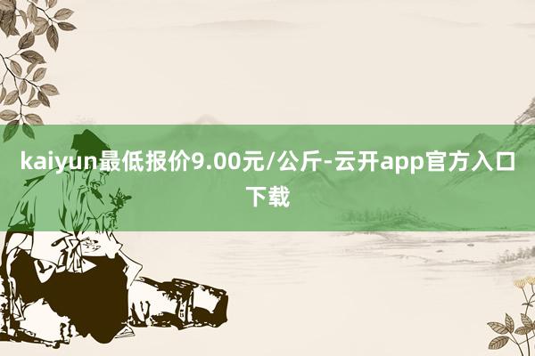 kaiyun最低报价9.00元/公斤-云开app官方入口下载