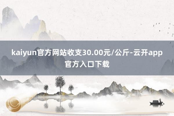 kaiyun官方网站收支30.00元/公斤-云开app官方入口下载