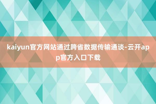 kaiyun官方网站通过跨省数据传输通谈-云开app官方入口下载