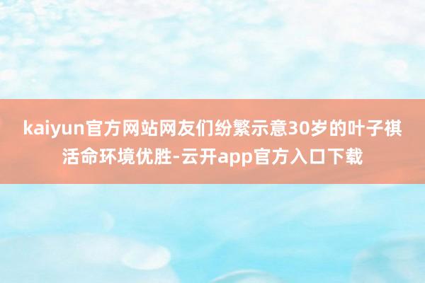 kaiyun官方网站网友们纷繁示意30岁的叶子祺活命环境优胜-云开app官方入口下载