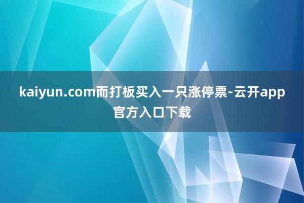 kaiyun.com而打板买入一只涨停票-云开app官方入口下载