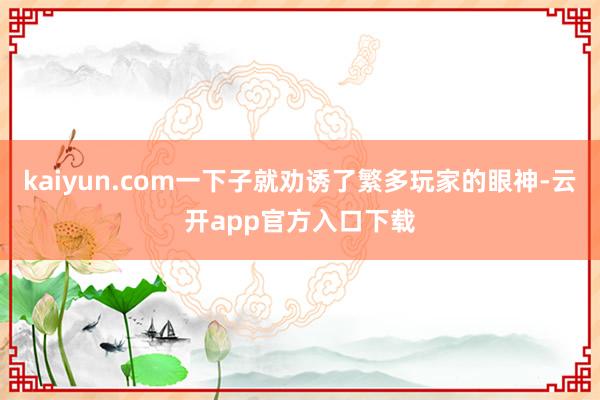 kaiyun.com一下子就劝诱了繁多玩家的眼神-云开app官方入口下载