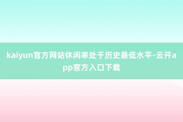 kaiyun官方网站休闲率处于历史最低水平-云开app官方入口下载