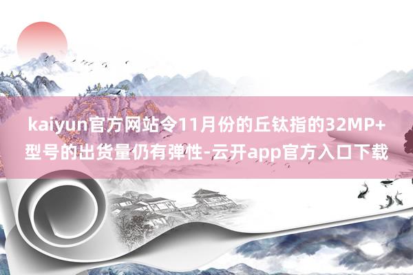 kaiyun官方网站令11月份的丘钛指的32MP+型号的出货量仍有弹性-云开app官方入口下载