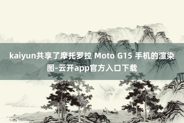 kaiyun共享了摩托罗拉 Moto G15 手机的渲染图-云开app官方入口下载