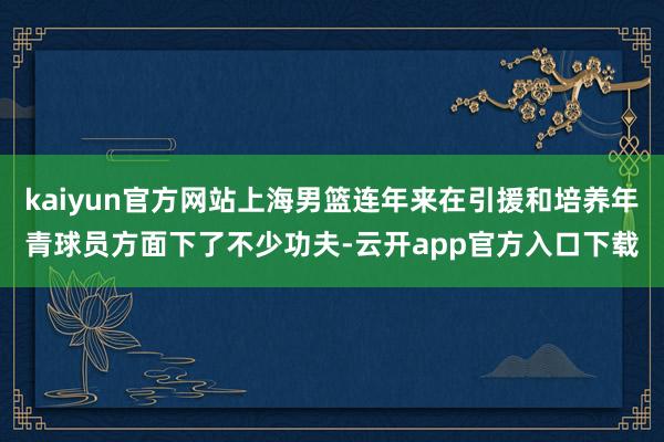 kaiyun官方网站上海男篮连年来在引援和培养年青球员方面下了不少功夫-云开app官方入口下载