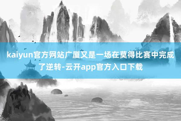 kaiyun官方网站广厦又是一场在莫得比赛中完成了逆转-云开app官方入口下载