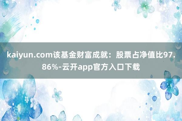 kaiyun.com该基金财富成就：股票占净值比97.86%-云开app官方入口下载