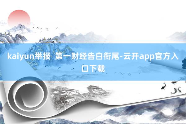 kaiyun举报  第一财经告白衔尾-云开app官方入口下载