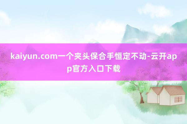 kaiyun.com一个夹头保合手恒定不动-云开app官方入口下载