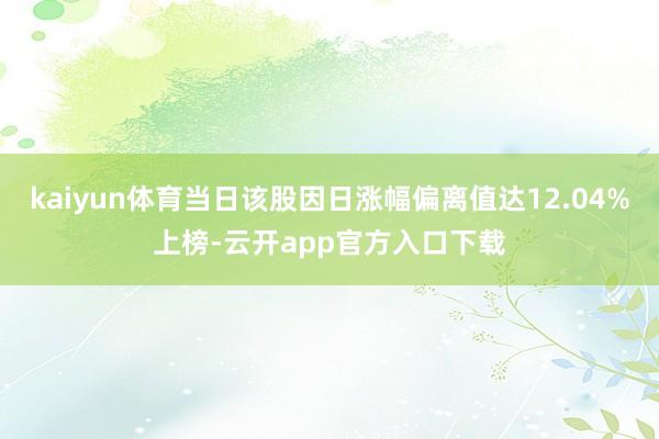 kaiyun体育当日该股因日涨幅偏离值达12.04%上榜-云开app官方入口下载