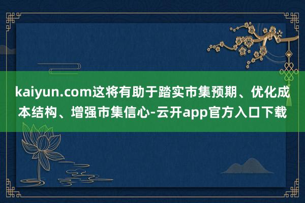 kaiyun.com这将有助于踏实市集预期、优化成本结构、增强市集信心-云开app官方入口下载