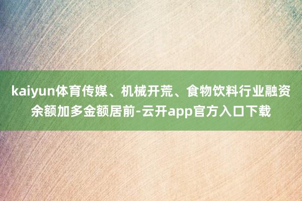 kaiyun体育传媒、机械开荒、食物饮料行业融资余额加多金额居前-云开app官方入口下载