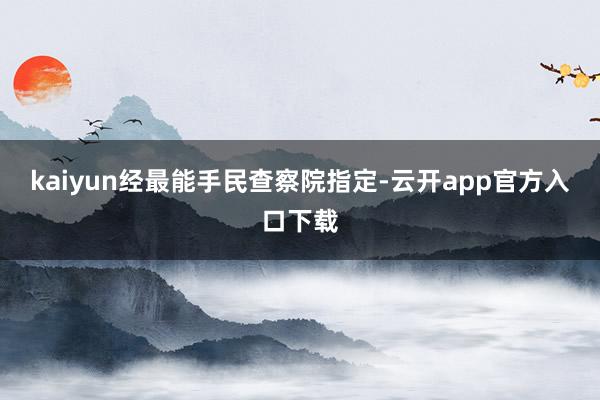 kaiyun经最能手民查察院指定-云开app官方入口下载