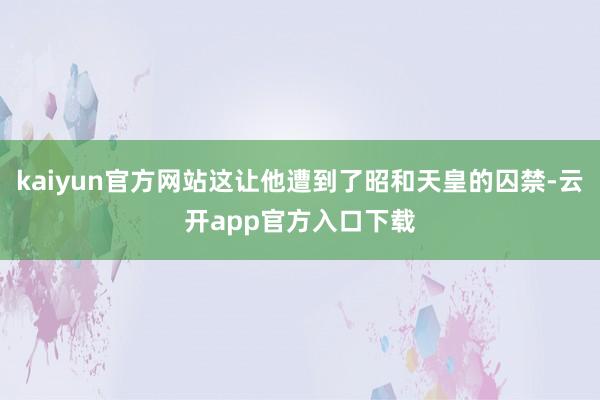 kaiyun官方网站这让他遭到了昭和天皇的囚禁-云开app官方入口下载