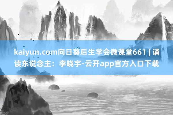 kaiyun.com向日葵后生学会微课堂661 | 诵读东说念主：李晓宇-云开app官方入口下载