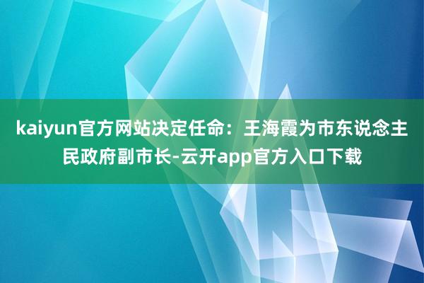 kaiyun官方网站决定任命：王海霞为市东说念主民政府副市长-云开app官方入口下载