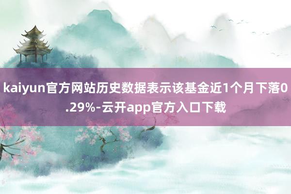 kaiyun官方网站历史数据表示该基金近1个月下落0.29%-云开app官方入口下载