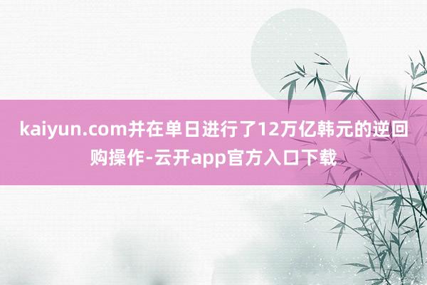 kaiyun.com并在单日进行了12万亿韩元的逆回购操作-云开app官方入口下载