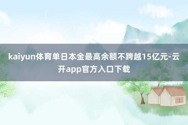 kaiyun体育单日本金最高余额不跨越15亿元-云开app官方入口下载