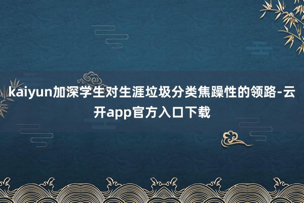 kaiyun加深学生对生涯垃圾分类焦躁性的领路-云开app官方入口下载