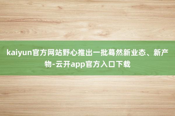 kaiyun官方网站野心推出一批蓦然新业态、新产物-云开app官方入口下载