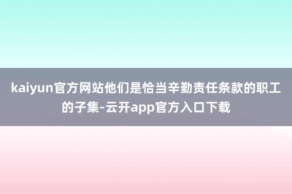 kaiyun官方网站他们是恰当辛勤责任条款的职工的子集-云开app官方入口下载