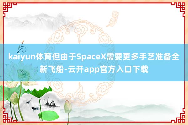 kaiyun体育但由于SpaceX需要更多手艺准备全新飞船-云开app官方入口下载