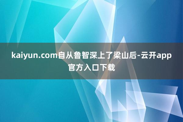 kaiyun.com自从鲁智深上了梁山后-云开app官方入口下载