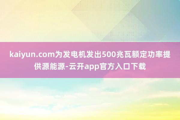 kaiyun.com为发电机发出500兆瓦额定功率提供源能源-云开app官方入口下载